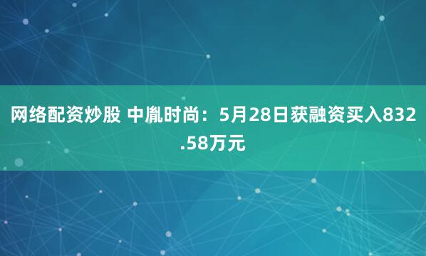 网络配资炒股 中胤时尚：5月28日获融资买入832.58万元