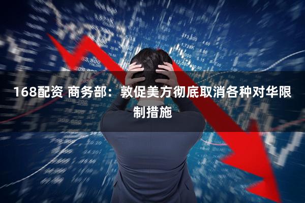 168配资 商务部：敦促美方彻底取消各种对华限制措施