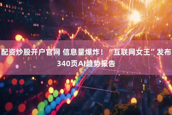 配资炒股开户官网 信息量爆炸！“互联网女王”发布340页AI趋势报告