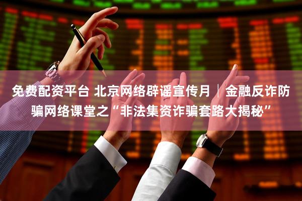 免费配资平台 北京网络辟谣宣传月│金融反诈防骗网络课堂之“非法集资诈骗套路大揭秘”