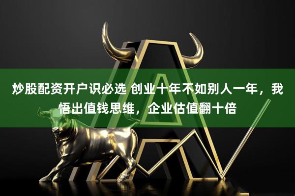 炒股配资开户识必选 创业十年不如别人一年，我悟出值钱思维，企业估值翻十倍