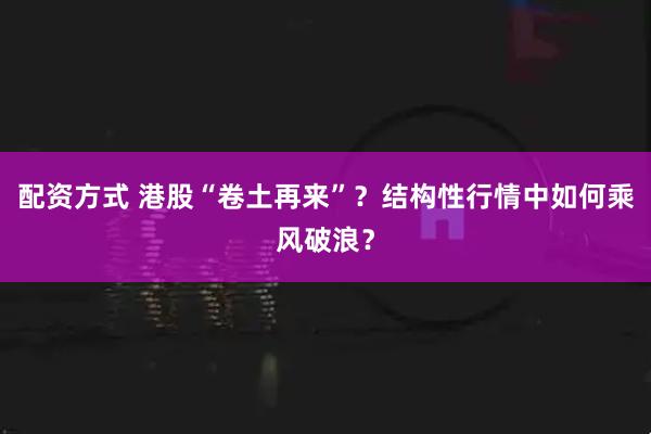 配资方式 港股“卷土再来”？结构性行情中如何乘风破浪？