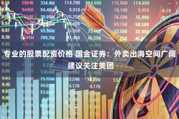 专业的股票配资价格 国金证券：外卖出海空间广阔 建议关注美团