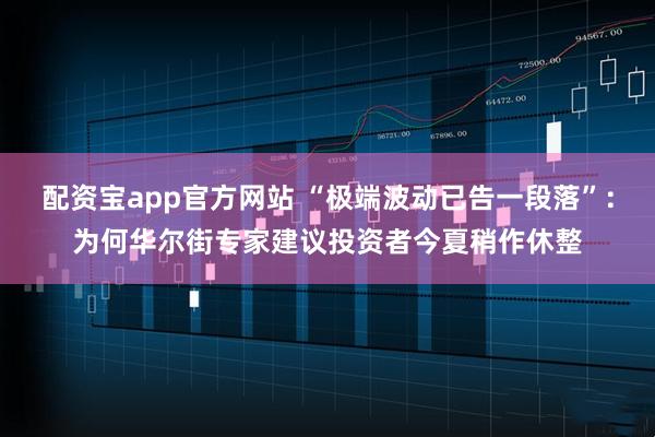 配资宝app官方网站 “极端波动已告一段落”：为何华尔街专家建议投资者今夏稍作休整