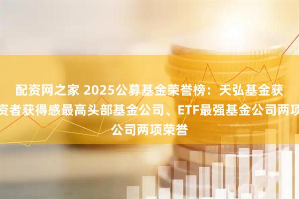 配资网之家 2025公募基金荣誉榜：天弘基金获得投资者获得感最高头部基金公司、ETF最强基金公司两项荣誉