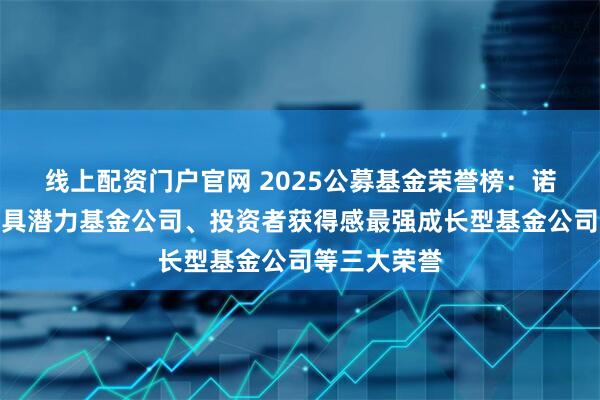 线上配资门户官网 2025公募基金荣誉榜：诺安基金获最具潜力基金公司、投资者获得感最强成长型基金公司等三大荣誉