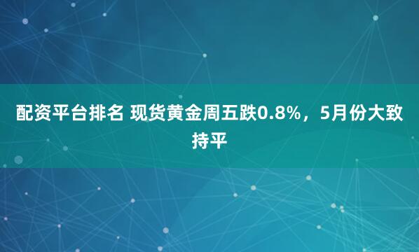 配资平台排名 现货黄金周五跌0.8%，5月份大致持平