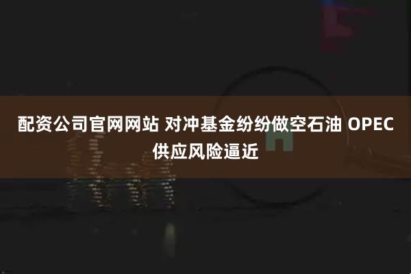 配资公司官网网站 对冲基金纷纷做空石油 OPEC供应风险逼近