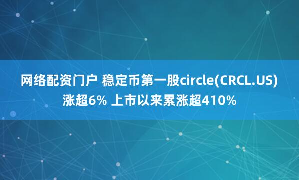 网络配资门户 稳定币第一股circle(CRCL.US)涨超6% 上市以来累涨超410%