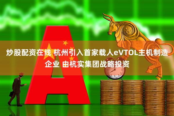 炒股配资在线 杭州引入首家载人eVTOL主机制造企业 由杭实集团战略投资