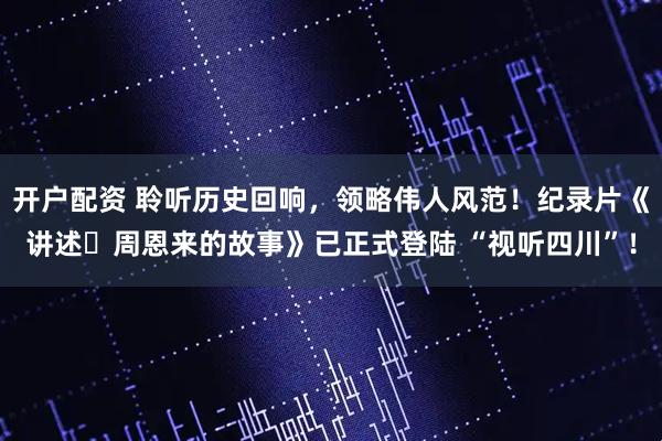 开户配资 聆听历史回响，领略伟人风范！纪录片《讲述・周恩来的故事》已正式登陆 “视听四川”！