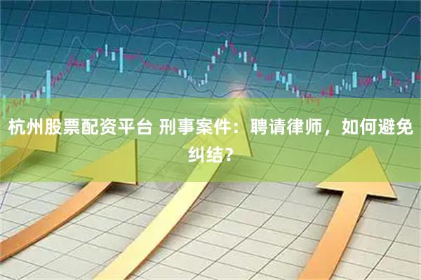 杭州股票配资平台 刑事案件：聘请律师，如何避免纠结？