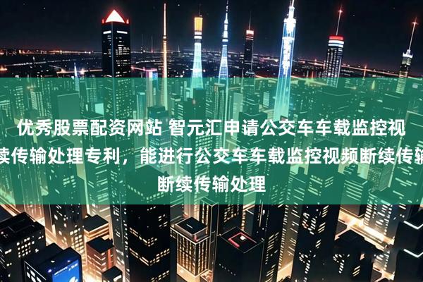 优秀股票配资网站 智元汇申请公交车车载监控视频断续传输处理专利，能进行公交车车载监控视频断续传输处理