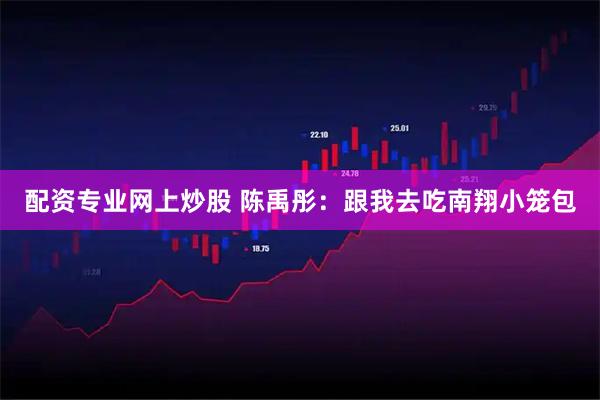 配资专业网上炒股 陈禹彤：跟我去吃南翔小笼包