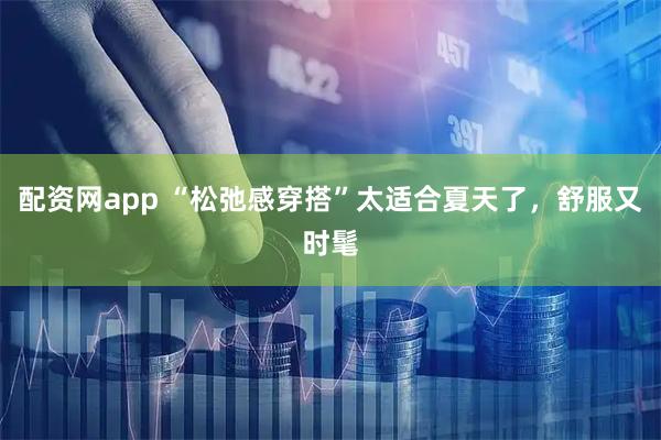 配资网app “松弛感穿搭”太适合夏天了，舒服又时髦