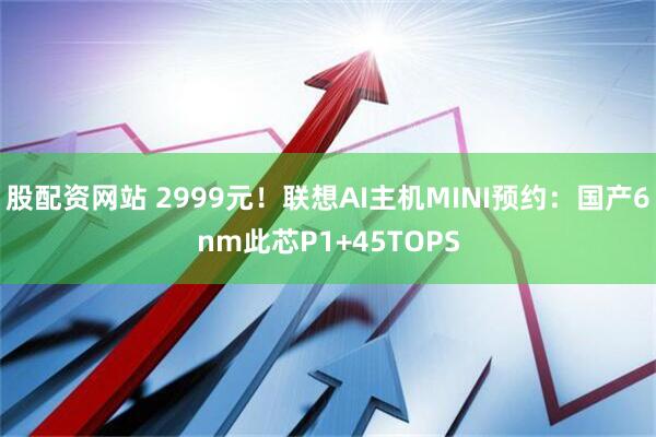 股配资网站 2999元！联想AI主机MINI预约：国产6nm此芯P1+45TOPS