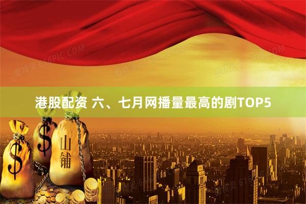 港股配资 六、七月网播量最高的剧TOP5