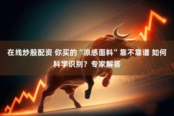 在线炒股配资 你买的“凉感面料”靠不靠谱 如何科学识别？专家解答