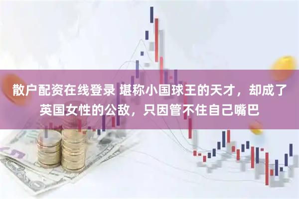 散户配资在线登录 堪称小国球王的天才，却成了英国女性的公敌，只因管不住自己嘴巴